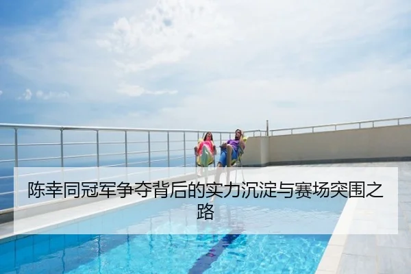 陈幸同冠军争夺背后的实力沉淀与赛场突围之路