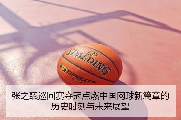 张之臻巡回赛夺冠点燃中国网球新篇章的历史时刻与未来展望