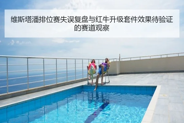维斯塔潘排位赛失误复盘与红牛升级套件效果待验证的赛道观察