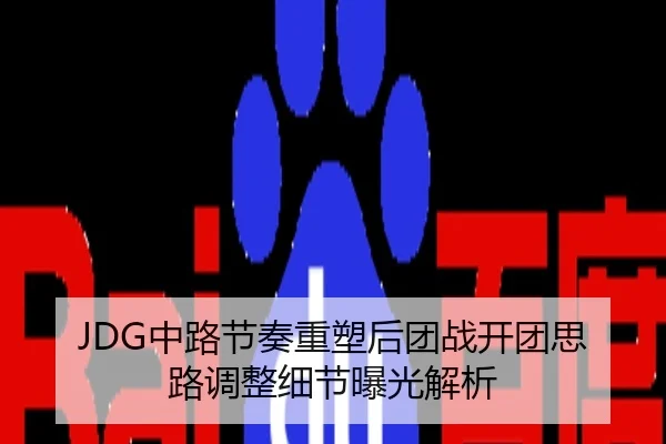 JDG中路节奏重塑后团战开团思路调整细节曝光解析