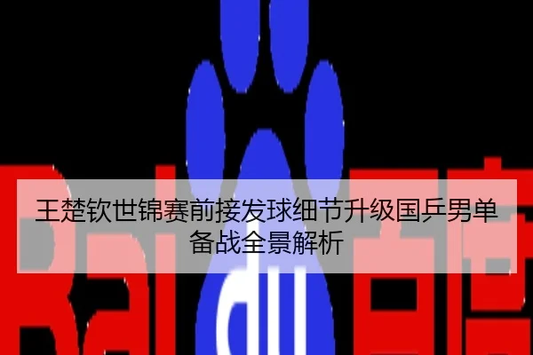 王楚钦世锦赛前接发球细节升级国乒男单备战全景解析