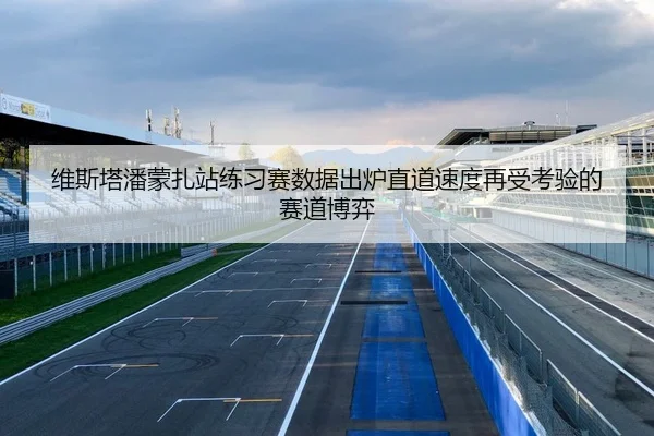维斯塔潘蒙扎站练习赛数据出炉直道速度再受考验的赛道博弈