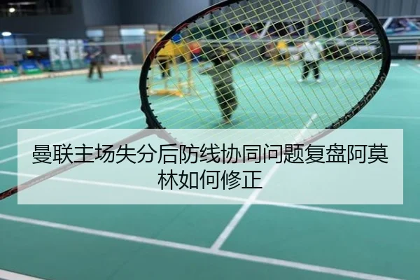 曼联主场失分后防线协同问题复盘阿莫林如何修正