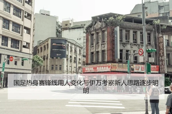 国足热身赛锋线用人变化与伊万考察新人思路逐步明朗