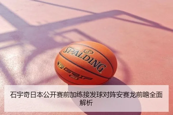 石宇奇日本公开赛前加练接发球对阵安赛龙前瞻全面解析